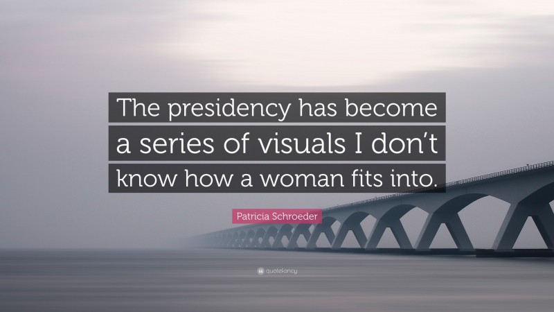 Patricia Schroeder Quote: “The presidency has become a series of visuals I don’t know how a woman fits into.”