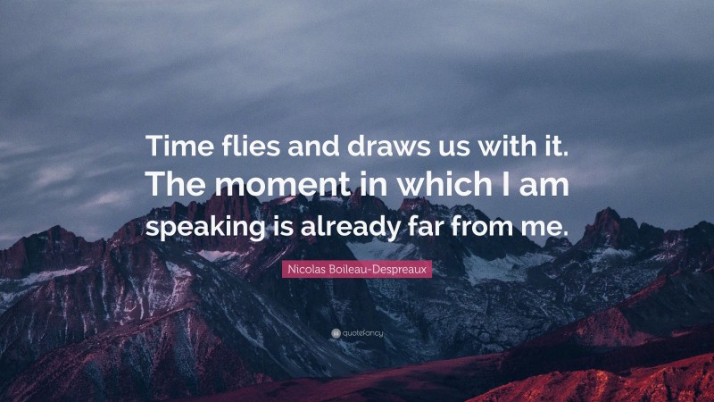 Nicolas Boileau-Despreaux Quote: “Time flies and draws us with it. The moment in which I am speaking is already far from me.”