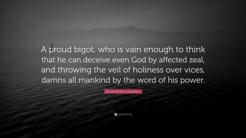 Nicolas Boileau-Despreaux Quote: “A proud bigot, who is vain enough to think that he can deceive even God by affected zeal, and throwing the veil of holiness over vices, damns all mankind by the word of his power.”