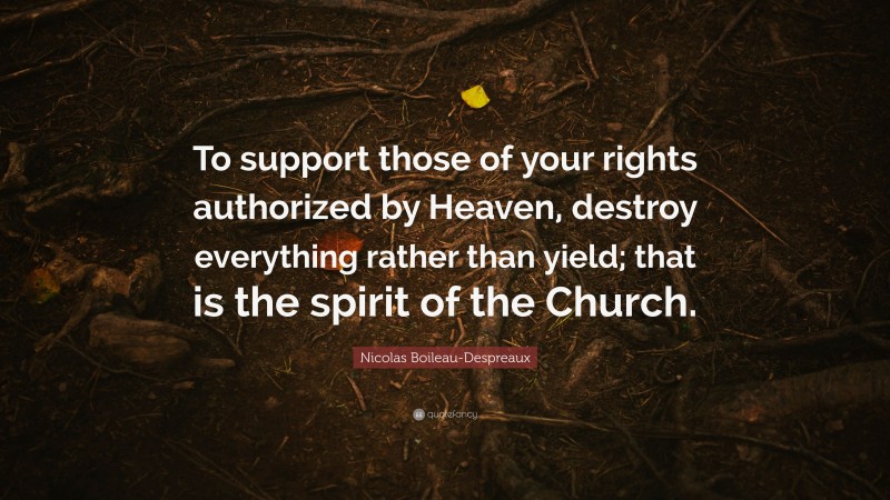 Nicolas Boileau-Despreaux Quote: “To support those of your rights authorized by Heaven, destroy everything rather than yield; that is the spirit of the Church.”