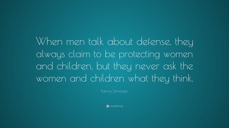 Patricia Schroeder Quote: “When men talk about defense, they always claim to be protecting women and children, but they never ask the women and children what they think.”