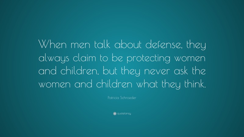 Patricia Schroeder Quote: “When men talk about defense, they always claim to be protecting women and children, but they never ask the women and children what they think.”