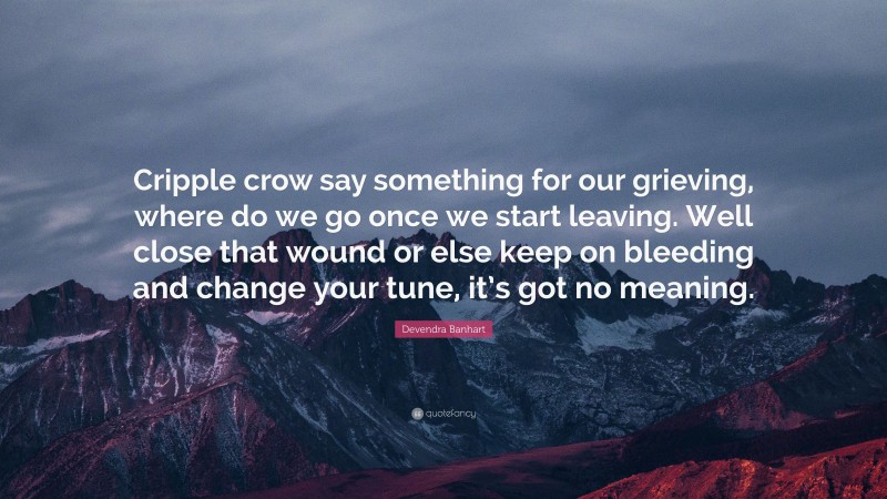 Devendra Banhart Quote: “Cripple crow say something for our grieving, where do we go once we start leaving. Well close that wound or else keep on bleeding and change your tune, it’s got no meaning.”