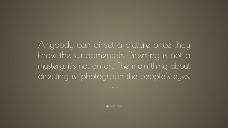 John Ford Quote: “Anybody can direct a picture once they know the fundamentals. Directing is not a mystery, it’s not an art. The main thing about directing is: photograph the people’s eyes.”
