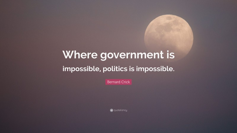 Bernard Crick Quote: “Where government is impossible, politics is impossible.”