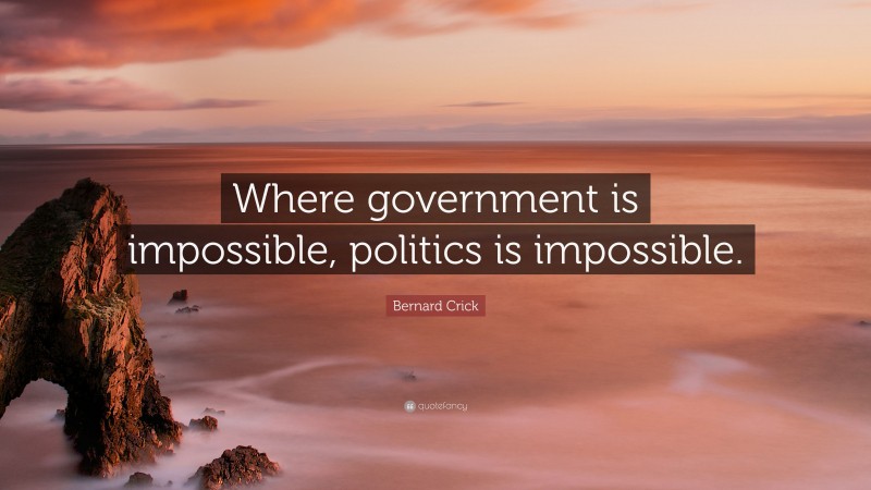 Bernard Crick Quote: “Where government is impossible, politics is impossible.”