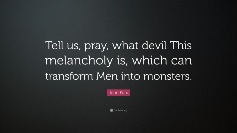 John Ford Quote: “Tell us, pray, what devil This melancholy is, which can transform Men into monsters.”