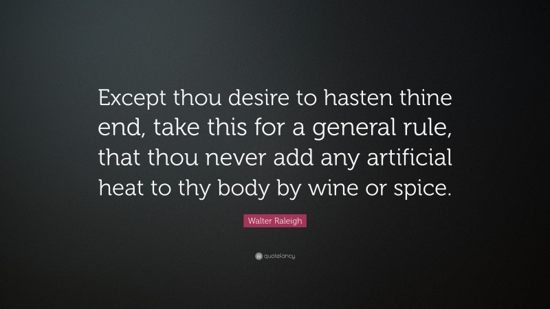 Walter Raleigh Quote: “Except thou desire to hasten thine end, take this for a general rule, that thou never add any artificial heat to thy body by wine or spice.”