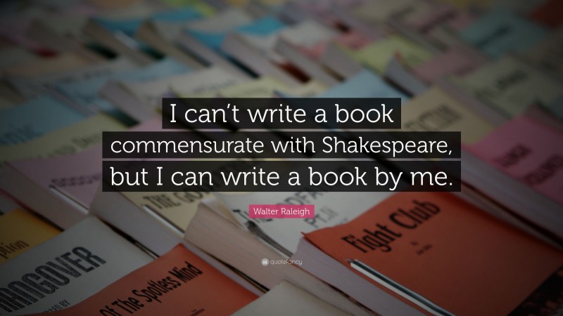 Walter Raleigh Quote: “I can’t write a book commensurate with Shakespeare, but I can write a book by me.”