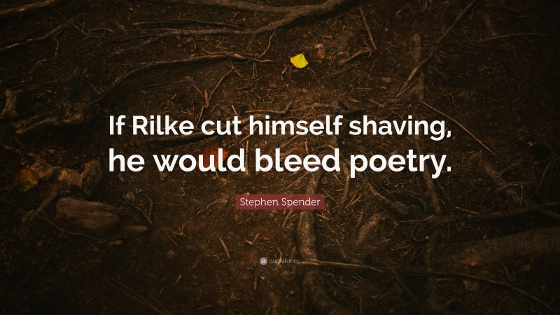 Stephen Spender Quote: “If Rilke cut himself shaving, he would bleed poetry.”