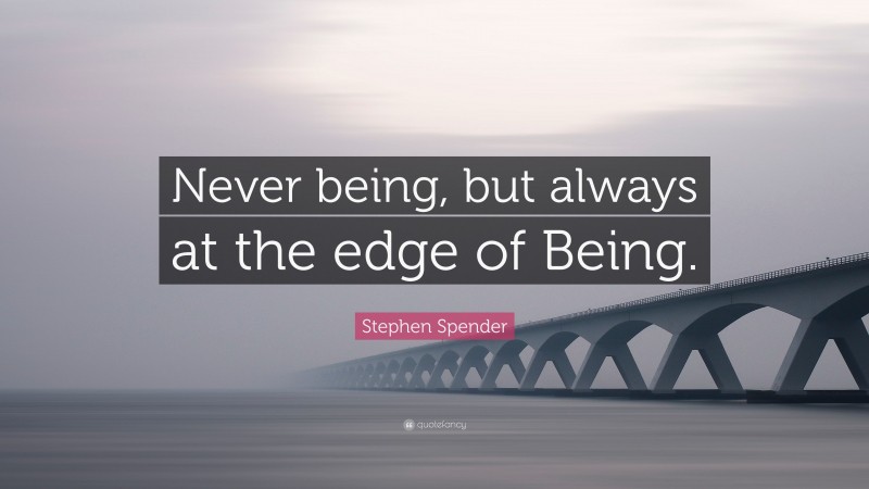 Stephen Spender Quote: “Never being, but always at the edge of Being.”