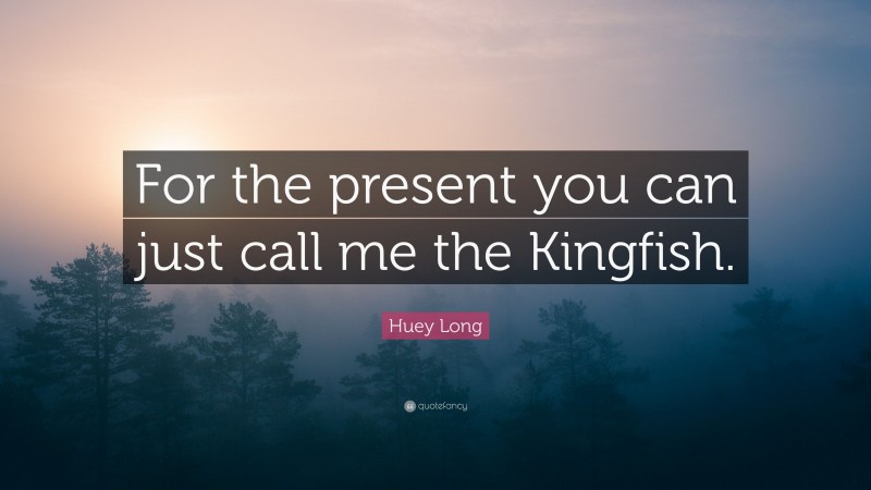 Huey Long Quote: “For the present you can just call me the Kingfish.”