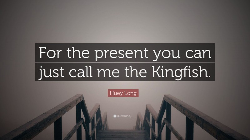 Huey Long Quote: “For the present you can just call me the Kingfish.”