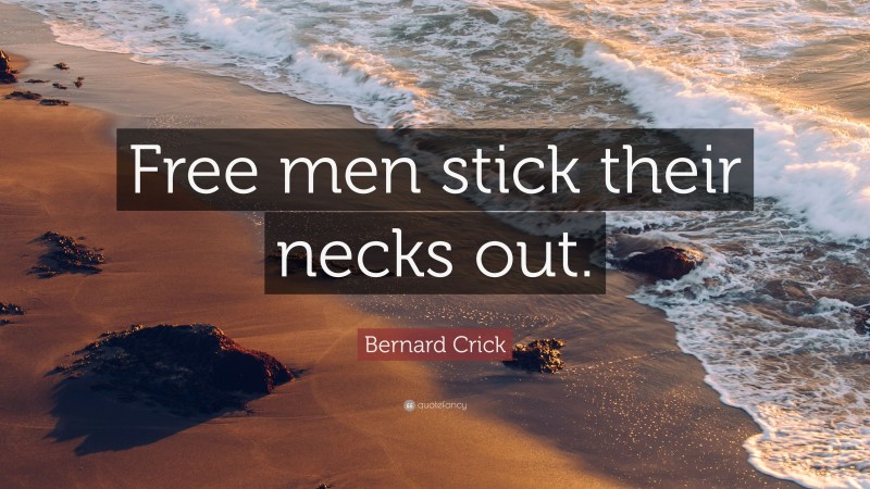Bernard Crick Quote: “Free men stick their necks out.”