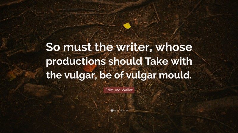 Edmund Waller Quote: “So must the writer, whose productions should Take with the vulgar, be of vulgar mould.”