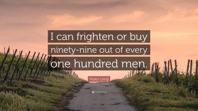 Huey Long Quote: “I can frighten or buy ninety-nine out of every one hundred men.”