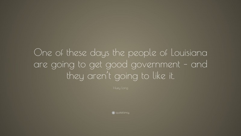 Huey Long Quote: “One of these days the people of Louisiana are going to get good government – and they aren’t going to like it.”