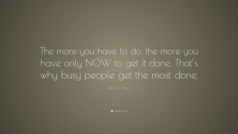 Robert G. Allen Quote: “The more you have to do, the more you have only NOW to get it done. That’s why busy people get the most done.”