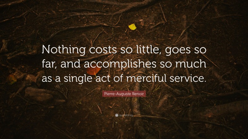 Pierre-Auguste Renoir Quote: “Nothing costs so little, goes so far, and accomplishes so much as a single act of merciful service.”