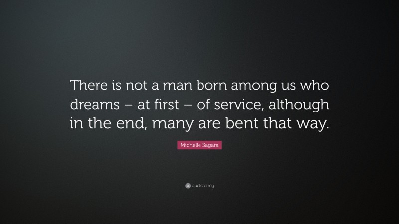Michelle Sagara Quote: “There is not a man born among us who dreams – at first – of service, although in the end, many are bent that way.”