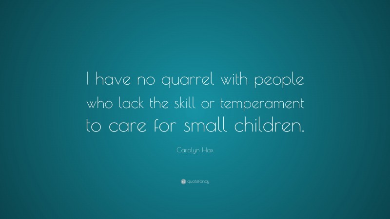Carolyn Hax Quote: “I have no quarrel with people who lack the skill or temperament to care for small children.”