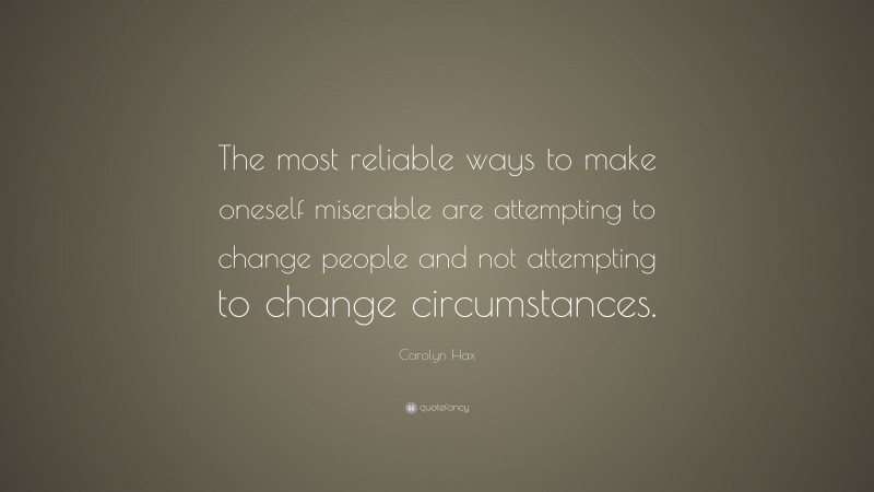 Carolyn Hax Quote: “The most reliable ways to make oneself miserable are attempting to change people and not attempting to change circumstances.”