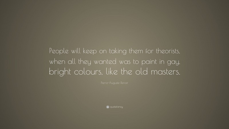 Pierre-Auguste Renoir Quote: “People will keep on taking them for theorists, when all they wanted was to paint in gay, bright colours, like the old masters.”