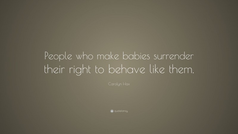Carolyn Hax Quote: “People who make babies surrender their right to behave like them.”