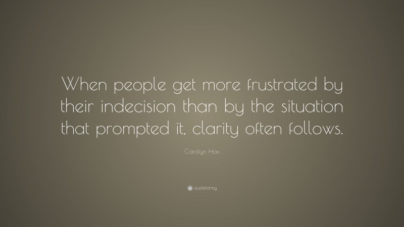 Carolyn Hax Quote: “When people get more frustrated by their indecision than by the situation that prompted it, clarity often follows.”