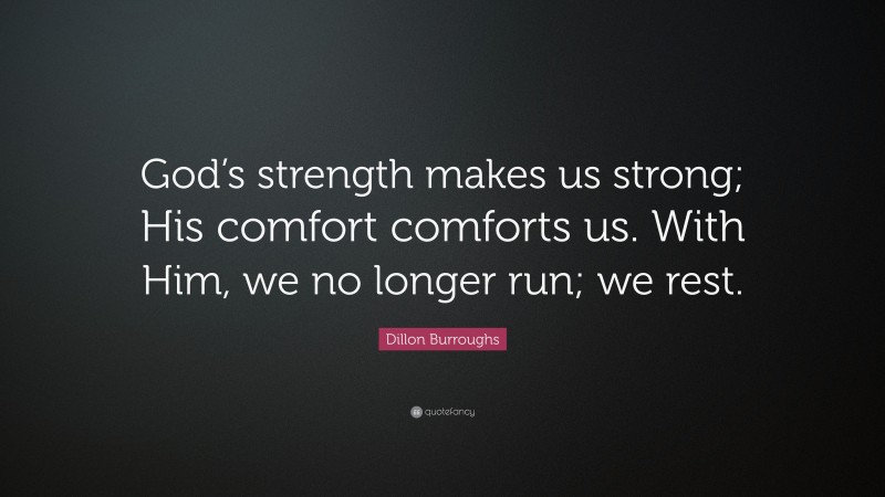 Dillon Burroughs Quote: “God’s strength makes us strong; His comfort comforts us. With Him, we no longer run; we rest.”