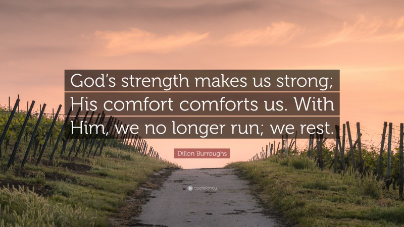 Dillon Burroughs Quote: “God’s strength makes us strong; His comfort comforts us. With Him, we no longer run; we rest.”