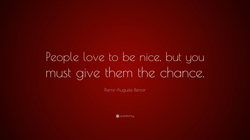 Pierre-Auguste Renoir Quote: “People love to be nice, but you must give them the chance.”