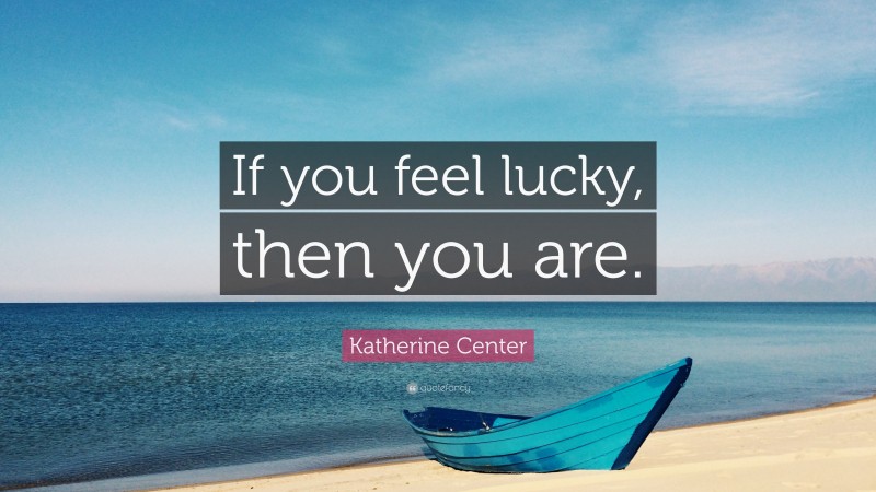 Katherine Center Quote: “If you feel lucky, then you are.”
