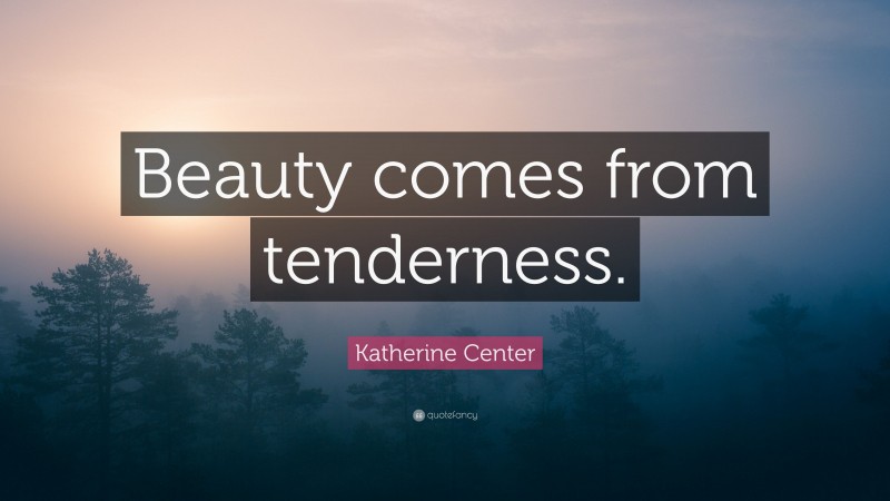 Katherine Center Quote: “Beauty comes from tenderness.”