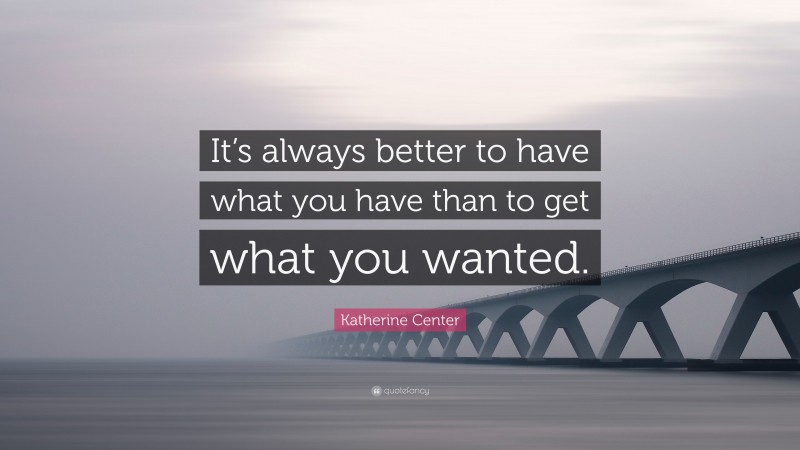 Katherine Center Quote: “It’s always better to have what you have than to get what you wanted.”