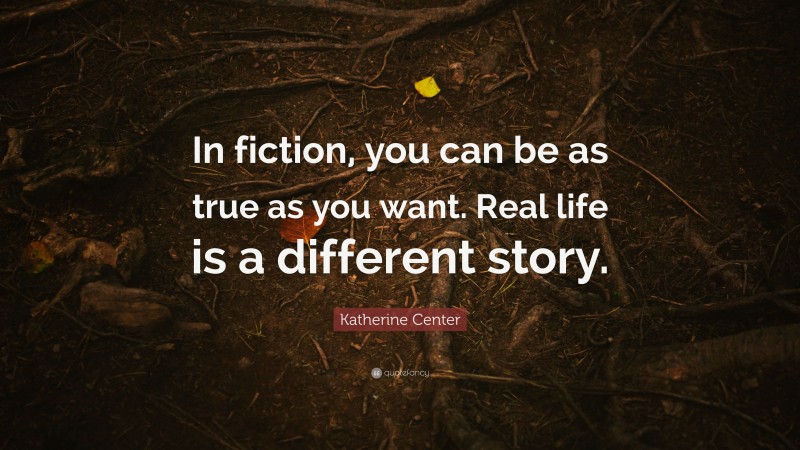 Katherine Center Quote: “In fiction, you can be as true as you want. Real life is a different story.”