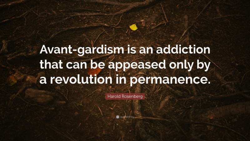 Harold Rosenberg Quote: “Avant-gardism is an addiction that can be appeased only by a revolution in permanence.”