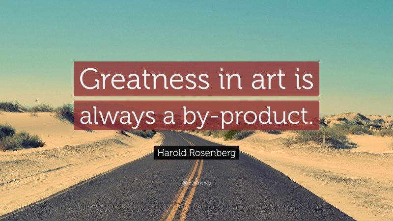 Harold Rosenberg Quote: “Greatness in art is always a by-product.”