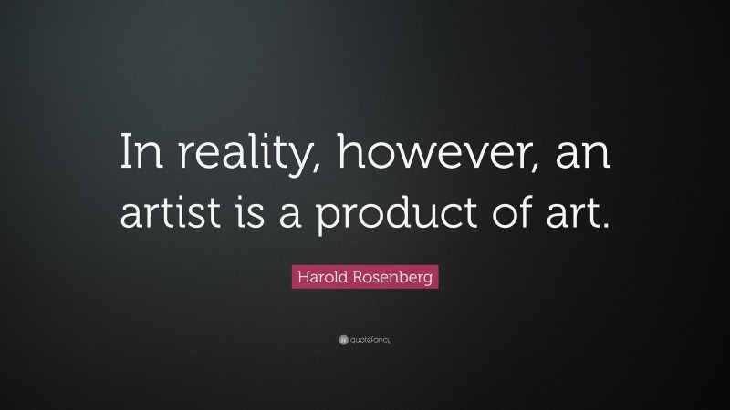 Harold Rosenberg Quote: “In reality, however, an artist is a product of art.”