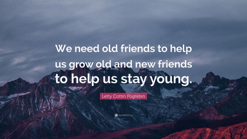 Letty Cottin Pogrebin Quote: “We need old friends to help us grow old and new friends to help us stay young.”