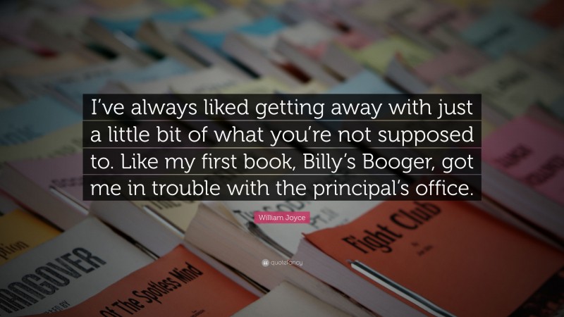 William Joyce Quote: “I’ve always liked getting away with just a little bit of what you’re not supposed to. Like my first book, Billy’s Booger, got me in trouble with the principal’s office.”