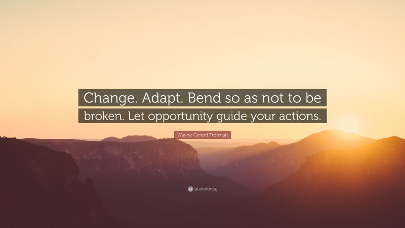 Wayne Gerard Trotman Quote: “Change. Adapt. Bend so as not to be broken. Let opportunity guide your actions.”
