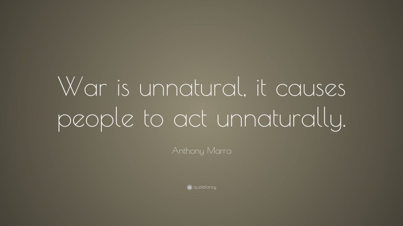 Anthony Marra Quote: “War is unnatural, it causes people to act unnaturally.”