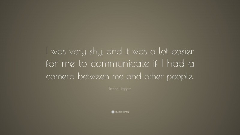 Dennis Hopper Quote: “I was very shy, and it was a lot easier for me to communicate if I had a camera between me and other people.”