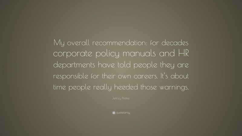 Jeffrey Pfeffer Quote: “My overall recommendation: for decades corporate policy manuals and HR departments have told people they are responsible for their own careers. It’s about time people really heeded those warnings.”