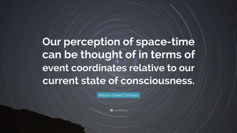 Wayne Gerard Trotman Quote: “Our perception of space-time can be thought of in terms of event coordinates relative to our current state of consciousness.”