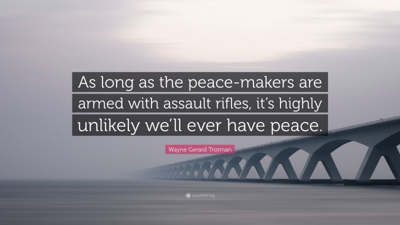 Wayne Gerard Trotman Quote: “As long as the peace-makers are armed with assault rifles, it’s highly unlikely we’ll ever have peace.”