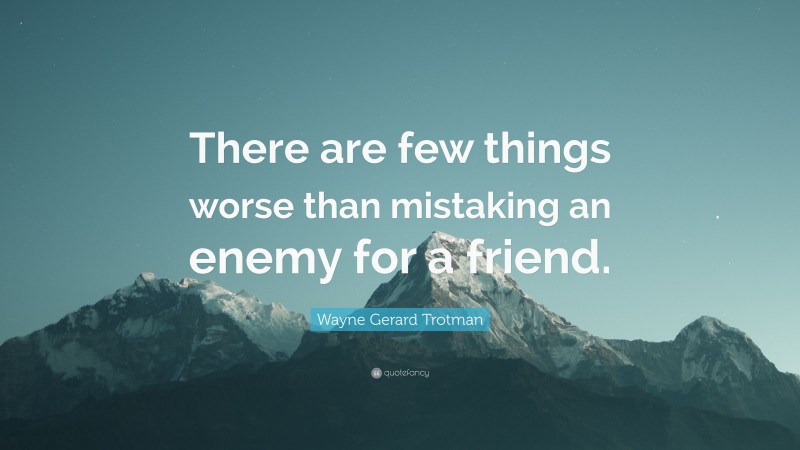 Wayne Gerard Trotman Quote: “There are few things worse than mistaking an enemy for a friend.”