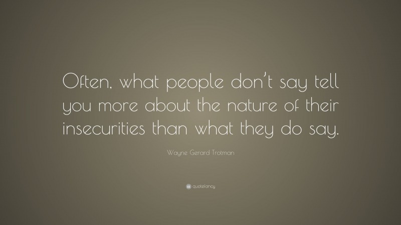Wayne Gerard Trotman Quote: “Often, what people don’t say tell you more about the nature of their insecurities than what they do say.”