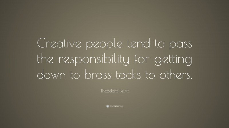 Theodore Levitt Quote: “Creative people tend to pass the responsibility for getting down to brass tacks to others.”